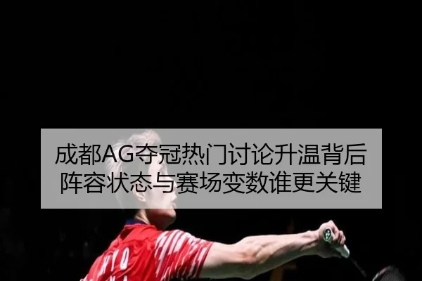 成都AG夺冠热门讨论升温背后 阵容状态与赛场变数谁更关键 | MAIQIU