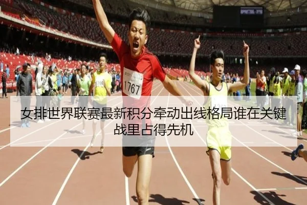 女排世界联赛最新积分牵动出线格局谁在关键战里占得先机